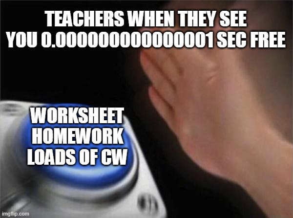 Blank Nut Button Meme | TEACHERS WHEN THEY SEE YOU 0.000000000000001 SEC FREE; WORKSHEET
HOMEWORK
LOADS OF CW | image tagged in memes,blank nut button | made w/ Imgflip meme maker