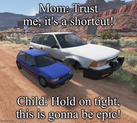 mom takes her child down a dirtroad BeamNG.Drive | Mom: Trust me, it's a shortcut! Child: Hold on tight, this is gonna be epic! | image tagged in mom takes her child down a dirtroad beamng drive | made w/ Imgflip meme maker