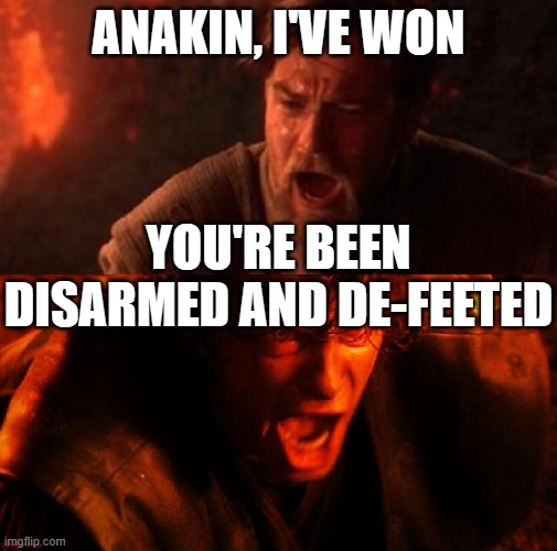 anakin and obi wan | ANAKIN, I'VE WON; YOU'RE BEEN DISARMED AND DE-FEETED | image tagged in anakin and obi wan | made w/ Imgflip meme maker
