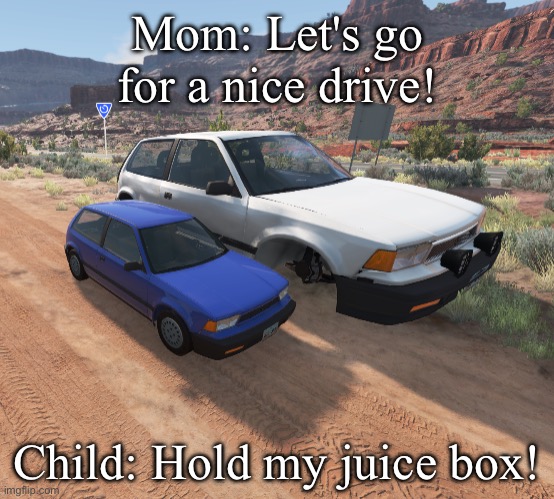 Beamng | Mom: Let's go for a nice drive! Child: Hold my juice box! | image tagged in mom takes her child down a dirtroad beamng drive | made w/ Imgflip meme maker