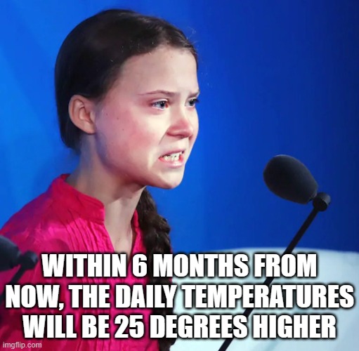 Ecofascist Greta Thunberg | WITHIN 6 MONTHS FROM NOW, THE DAILY TEMPERATURES WILL BE 25 DEGREES HIGHER | image tagged in ecofascist greta thunberg | made w/ Imgflip meme maker