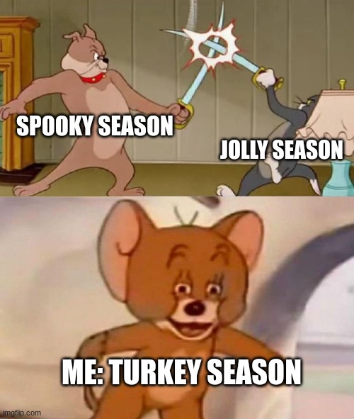 happy late thanksgiving | SPOOKY SEASON; JOLLY SEASON; ME: TURKEY SEASON | image tagged in tom and jerry swordfight,memes,thanksgiving,halloween,christmas | made w/ Imgflip meme maker