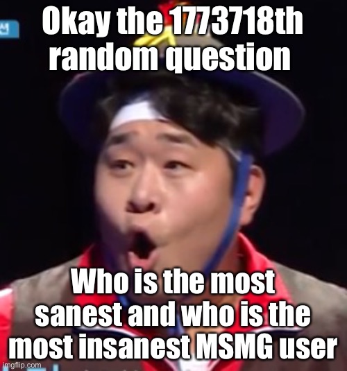 Idk if i asked this already | Okay the 1773718th random question; Who is the most sanest and who is the most insanest MSMG user | image tagged in seyoon | made w/ Imgflip meme maker