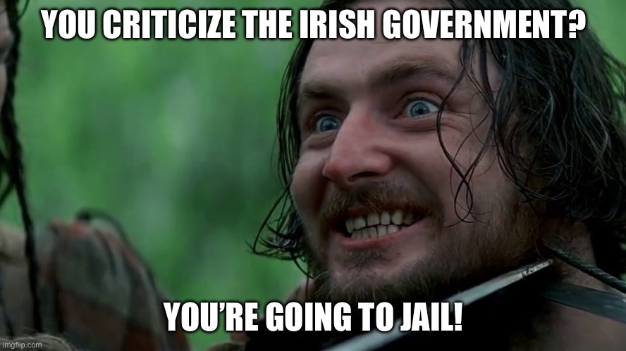 Irish government crackdown | YOU CRITICIZE THE IRISH GOVERNMENT? YOU’RE GOING TO JAIL! | image tagged in braveheart- stephen the irishman,ireland,government | made w/ Imgflip meme maker