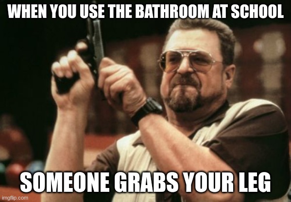 hands up | WHEN YOU USE THE BATHROOM AT SCHOOL; SOMEONE GRABS YOUR LEG | image tagged in memes,am i the only one around here | made w/ Imgflip meme maker