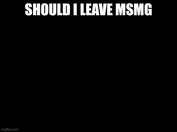 SHOULD I LEAVE MSMG | made w/ Imgflip meme maker