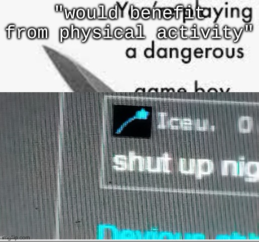 i have the lungs of a toddler who's been smoking for 35 years and i could kick the coaches ass | "would benefit from physical activity" | image tagged in you're playing a dangerous gameboy | made w/ Imgflip meme maker