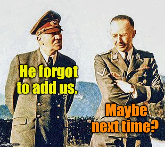 Hitler and Himmler | He forgot to add us. Maybe next time? | image tagged in hitler and himmler | made w/ Imgflip meme maker