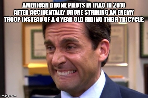 Terrorist Americans | AMERICAN DRONE PILOTS IN IRAQ IN 2010 AFTER ACCIDENTALLY DRONE STRIKING AN ENEMY TROOP INSTEAD OF A 4 YEAR OLD RIDING THEIR TRICYCLE: | image tagged in cringe | made w/ Imgflip meme maker