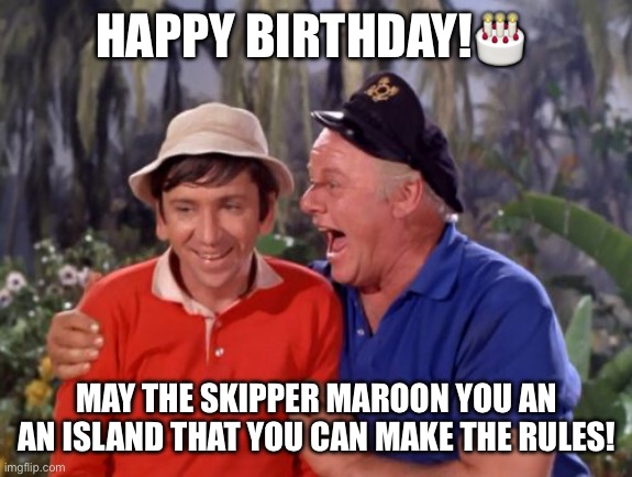 gilligan | HAPPY BIRTHDAY!🎂; MAY THE SKIPPER MAROON YOU AN AN ISLAND THAT YOU CAN MAKE THE RULES! | image tagged in gilligan | made w/ Imgflip meme maker