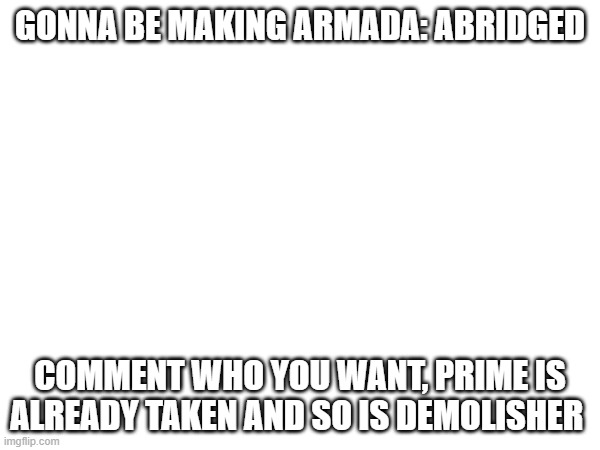 (Knockout's Note 11/30/23: I claimed Demolisher!) | GONNA BE MAKING ARMADA: ABRIDGED; COMMENT WHO YOU WANT, PRIME IS ALREADY TAKEN AND SO IS DEMOLISHER | made w/ Imgflip meme maker