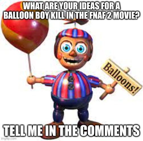I am very aware that Balloon Boy is hated, but I'm curious. | WHAT ARE YOUR IDEAS FOR A BALLOON BOY KILL IN THE FNAF 2 MOVIE? TELL ME IN THE COMMENTS | image tagged in fnaf | made w/ Imgflip meme maker