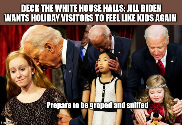 She's doing it for Joe... | DECK THE WHITE HOUSE HALLS: JILL BIDEN WANTS HOLIDAY VISITORS TO FEEL LIKE KIDS AGAIN; Prepare to be groped and sniffed | image tagged in creepy joe biden sniff | made w/ Imgflip meme maker