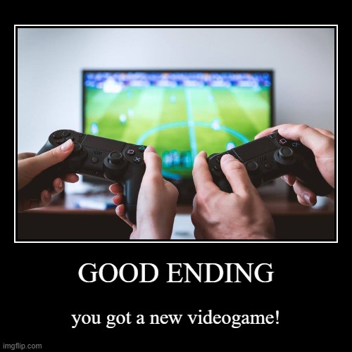 IDK | GOOD ENDING | you got a new videogame! | image tagged in funny,demotivationals | made w/ Imgflip demotivational maker