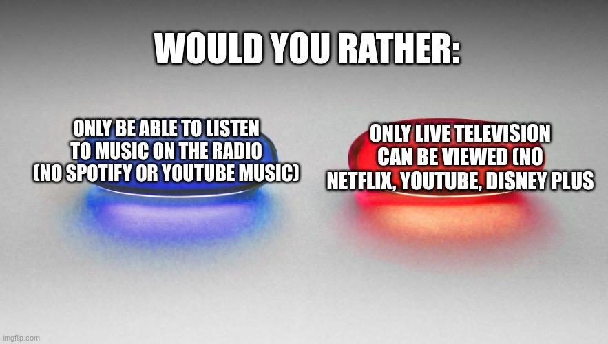 Matrix - Blue or Red Pill | WOULD YOU RATHER:; ONLY LIVE TELEVISION CAN BE VIEWED (NO NETFLIX, YOUTUBE, DISNEY PLUS; ONLY BE ABLE TO LISTEN TO MUSIC ON THE RADIO (NO SPOTIFY OR YOUTUBE MUSIC) | image tagged in matrix - blue or red pill | made w/ Imgflip meme maker