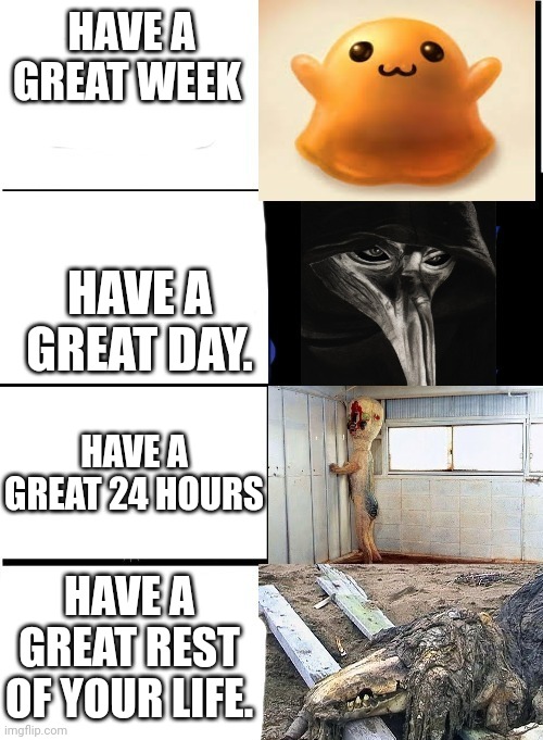 Yes | HAVE A GREAT WEEK; HAVE A GREAT DAY. HAVE A GREAT 24 HOURS; HAVE A GREAT REST OF YOUR LIFE. | image tagged in expanding brain scp | made w/ Imgflip meme maker
