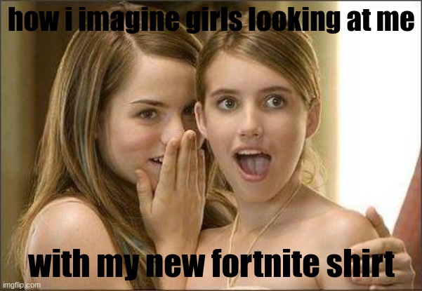 got the drip | how i imagine girls looking at me; with my new fortnite shirt | image tagged in girls gossiping,i have a dream | made w/ Imgflip meme maker
