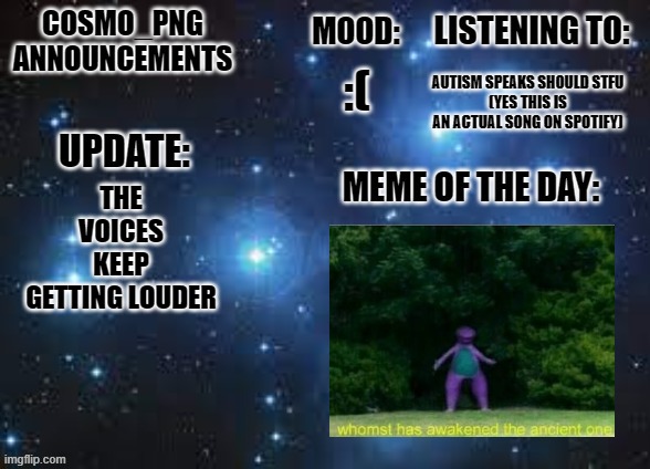 I got a little too silly | AUTISM SPEAKS SHOULD STFU
(YES THIS IS AN ACTUAL SONG ON SPOTIFY); :(; THE VOICES KEEP GETTING LOUDER | image tagged in cosmo_png announcement template | made w/ Imgflip meme maker