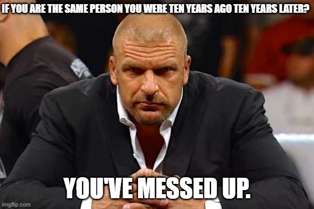 Triple H  | IF YOU ARE THE SAME PERSON YOU WERE TEN YEARS AGO TEN YEARS LATER? YOU'VE MESSED UP. | image tagged in triple h | made w/ Imgflip meme maker