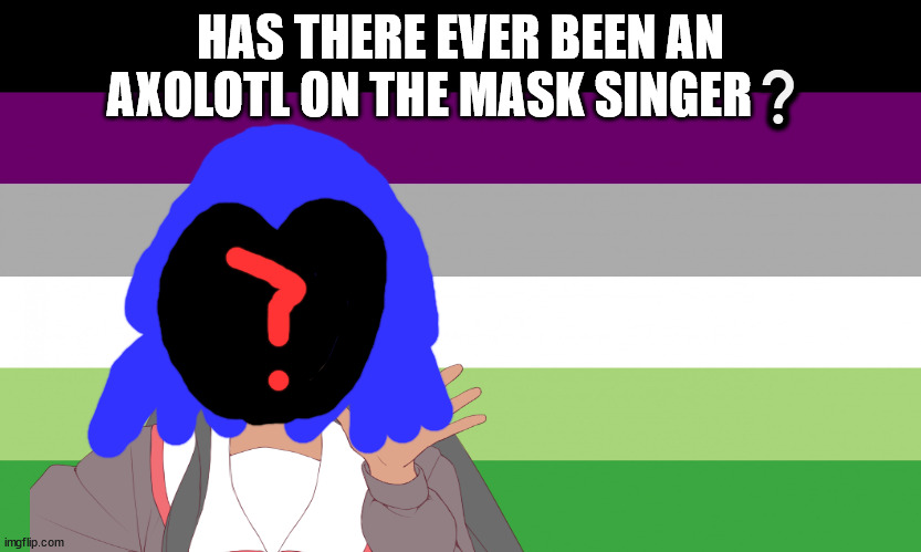 asking the big boys questions | HAS THERE EVER BEEN AN AXOLOTL ON THE MASK SINGER❔ | image tagged in no one from queen will die tomorrow | made w/ Imgflip meme maker