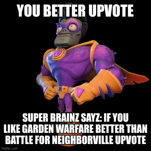 YOU BETTER UPVOTE; SUPER BRAINZ SAYZ: IF YOU LIKE GARDEN WARFARE BETTER THAN BATTLE FOR NEIGHBORVILLE UPVOTE | image tagged in plants vs zombies,upvote if you agree,pvz | made w/ Imgflip meme maker