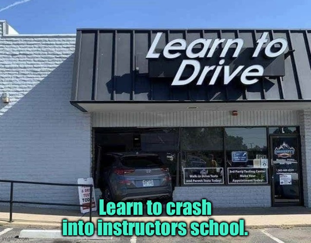 Driving | Learn to crash into instructors school. | image tagged in learn to drive,crash,into instructors,school | made w/ Imgflip meme maker