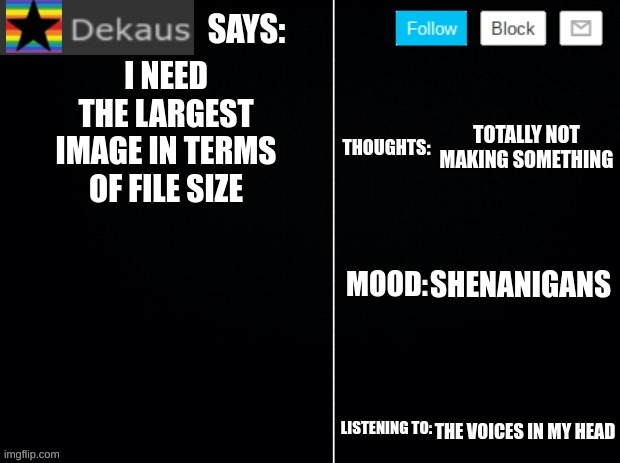 Dekaus' Ramblings Vol. 3 | I NEED THE LARGEST IMAGE IN TERMS OF FILE SIZE; TOTALLY NOT MAKING SOMETHING; SHENANIGANS; THE VOICES IN MY HEAD | image tagged in dekaus' ramblings 2 0 | made w/ Imgflip meme maker