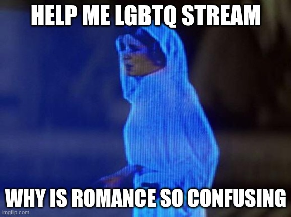 i've gone through two different labels in the past seven days and it is not fun | HELP ME LGBTQ STREAM; WHY IS ROMANCE SO CONFUSING | image tagged in help me obi wan | made w/ Imgflip meme maker