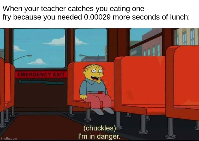 ... | When your teacher catches you eating one fry because you needed 0.00029 more seconds of lunch: | image tagged in im in danger | made w/ Imgflip meme maker