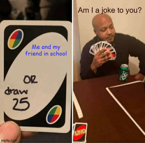 Am I a joke? | Am I a joke to you? Me and my friend in school | image tagged in memes,uno draw 25 cards | made w/ Imgflip meme maker