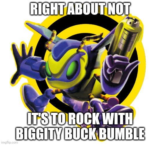 Buck Bumble | RIGHT ABOUT NOT; IT'S TO ROCK WITH BIGGITY BUCK BUMBLE | image tagged in buck bumble | made w/ Imgflip meme maker