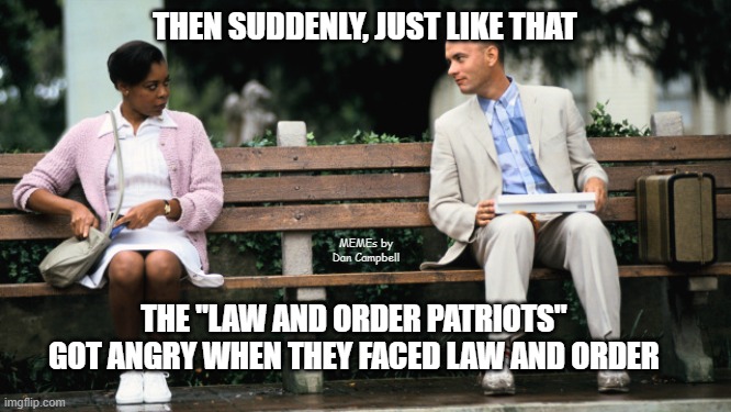 Forest Gump | THEN SUDDENLY, JUST LIKE THAT; MEMEs by Dan Campbell; THE "LAW AND ORDER PATRIOTS" GOT ANGRY WHEN THEY FACED LAW AND ORDER | image tagged in forest gump | made w/ Imgflip meme maker