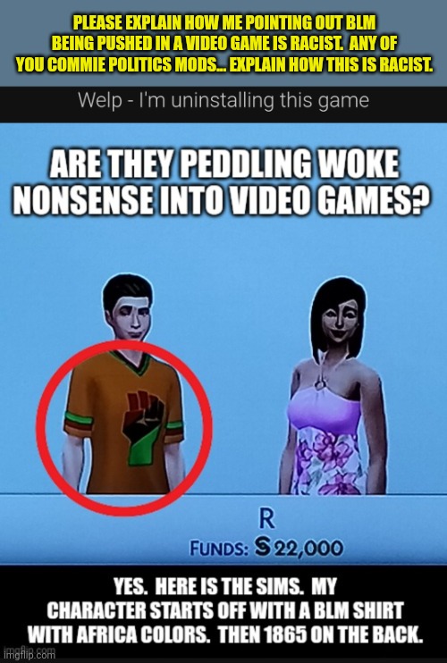 PLEASE EXPLAIN HOW ME POINTING OUT BLM BEING PUSHED IN A VIDEO GAME IS RACIST.  ANY OF YOU COMMIE POLITICS MODS... EXPLAIN HOW THIS IS RACIST. | made w/ Imgflip meme maker