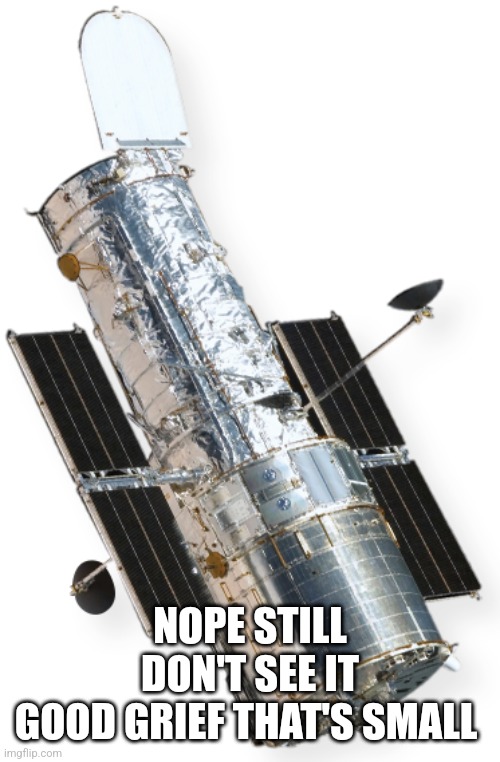 Hubble Telescope | NOPE STILL DON'T SEE IT
GOOD GRIEF THAT'S SMALL | image tagged in hubble telescope | made w/ Imgflip meme maker