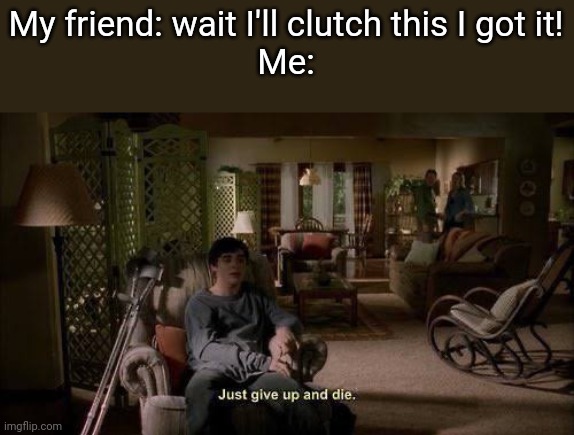 Breaking Bad "Just give up and die" | My friend: wait I'll clutch this I got it!
Me: | image tagged in breaking bad just give up and die | made w/ Imgflip meme maker