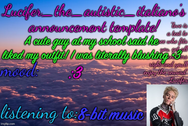 OMG you should see how cute he looks ^^ | A cute guy at my school said he liked my outfit! I was literally blushing <3; :3; 8-bit music | image tagged in lucifer_the_autistic_italiano's announcement template | made w/ Imgflip meme maker