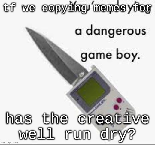 BOOO! get to the sex /j | tf we copying memes for; has the creative well run dry? | image tagged in you're playing a dangerous gameboy | made w/ Imgflip meme maker