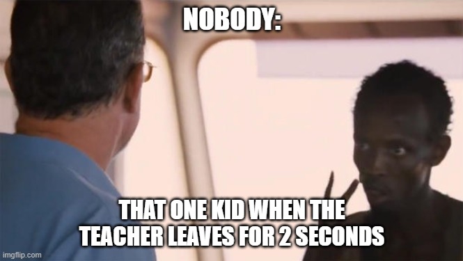 I am the captain now | NOBODY:; THAT ONE KID WHEN THE TEACHER LEAVES FOR 2 SECONDS | image tagged in i am the captain now | made w/ Imgflip meme maker