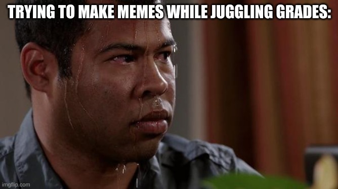 P A I N | TRYING TO MAKE MEMES WHILE JUGGLING GRADES: | image tagged in sweating bullets | made w/ Imgflip meme maker