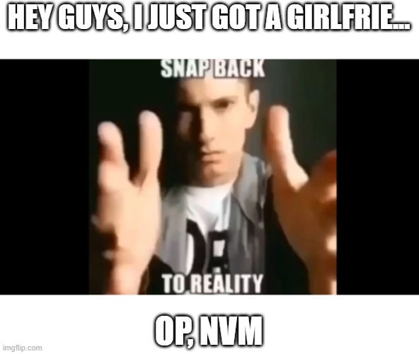 oop, there goes love | HEY GUYS, I JUST GOT A GIRLFRIE... OP, NVM | image tagged in snap back to reality | made w/ Imgflip meme maker