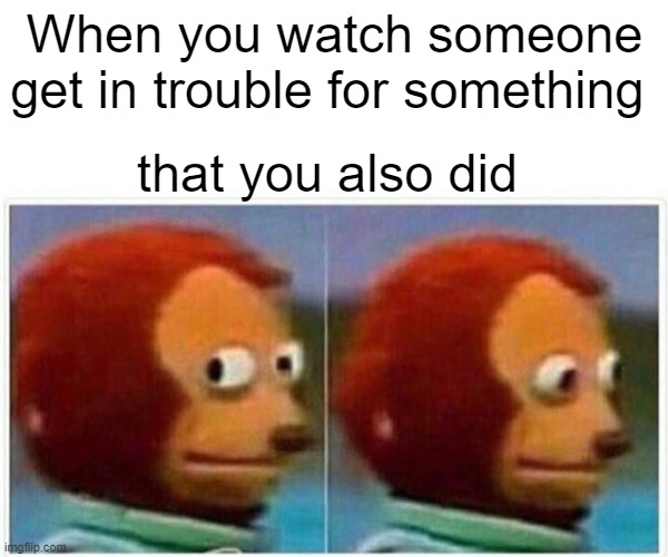 Monkey Puppet | When you watch someone get in trouble for something; that you also did | image tagged in memes,monkey puppet | made w/ Imgflip meme maker