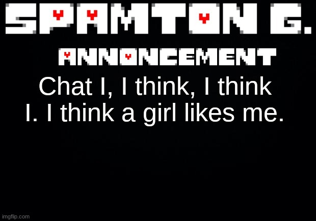 I'm. In. Shock. | Chat I, I think, I think I. I think a girl likes me. | image tagged in spamton announcement temp | made w/ Imgflip meme maker