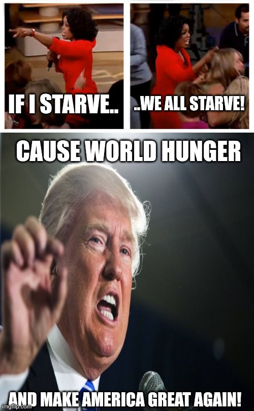 My cousin got me the idea to make this, if you wanna blame someone blame him XD | IF I STARVE.. ..WE ALL STARVE! CAUSE WORLD HUNGER; AND MAKE AMERICA GREAT AGAIN! | image tagged in memes,oprah you get a car everybody gets a car,dark humor,donald trump,world hunger | made w/ Imgflip meme maker