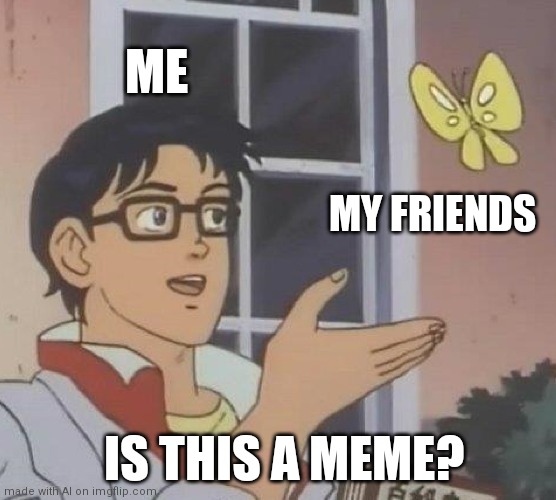 Is This A Pigeon Meme | ME; MY FRIENDS; IS THIS A MEME? | image tagged in memes,is this a pigeon | made w/ Imgflip meme maker