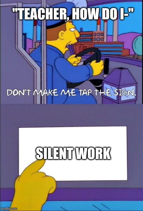 Don't make me tap the sign | "TEACHER, HOW DO I-"; SILENT WORK | image tagged in don't make me tap the sign | made w/ Imgflip meme maker