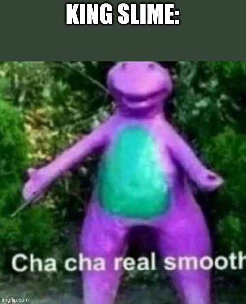 cha cha real smooth | KING SLIME: | image tagged in cha cha real smooth | made w/ Imgflip meme maker