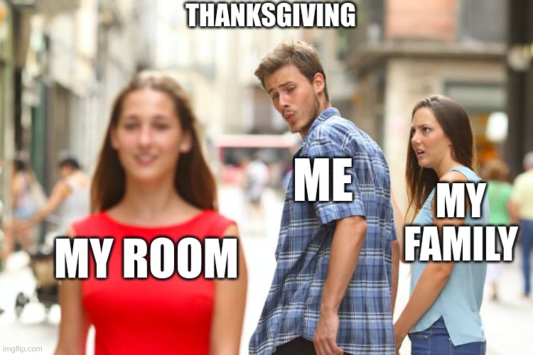 Distracted Boyfriend Meme | THANKSGIVING; ME; MY FAMILY; MY ROOM | image tagged in memes,distracted boyfriend | made w/ Imgflip meme maker