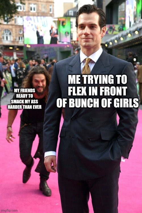 >:) | ME TRYING TO FLEX IN FRONT OF BUNCH OF GIRLS; MY FRIENDS READY TO SMACK MY ASS HARDER THAN EVER | image tagged in jason momoa henry cavill meme,friends,relatable,ass,funny | made w/ Imgflip meme maker