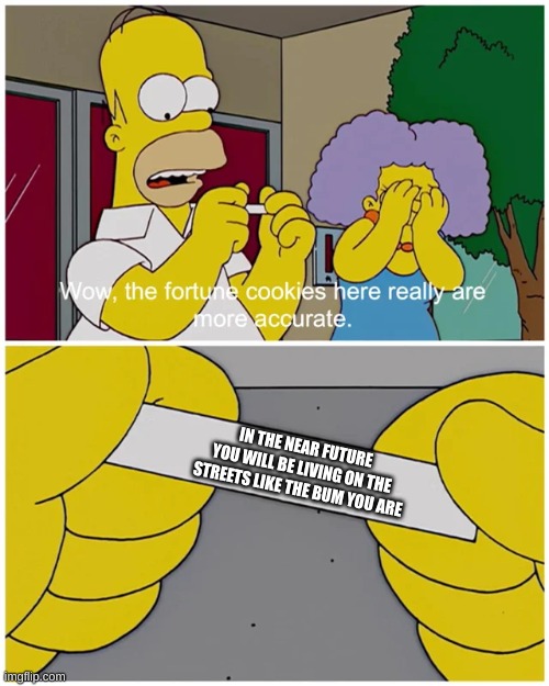 Really accurate | IN THE NEAR FUTURE YOU WILL BE LIVING ON THE STREETS LIKE THE BUM YOU ARE | image tagged in simpsons fortune cookie | made w/ Imgflip meme maker