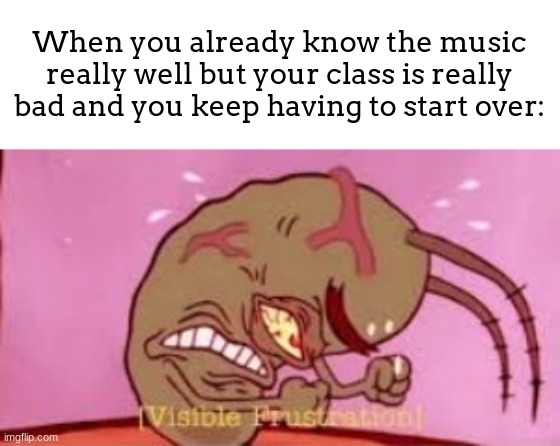 Visible Frustration | When you already know the music really well but your class is really bad and you keep having to start over: | image tagged in visible frustration | made w/ Imgflip meme maker